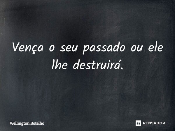 Vença o seu passado ou ele lhe destruirá.... Frase de Wellington Botelho.