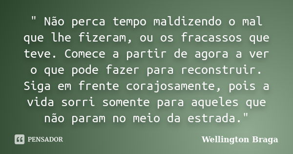 " Não perca tempo maldizendo o mal que lhe fizeram, ou os fracassos que teve. Comece a partir de agora a ver o que pode fazer para reconstruir. Siga em fre... Frase de Wellington Braga.