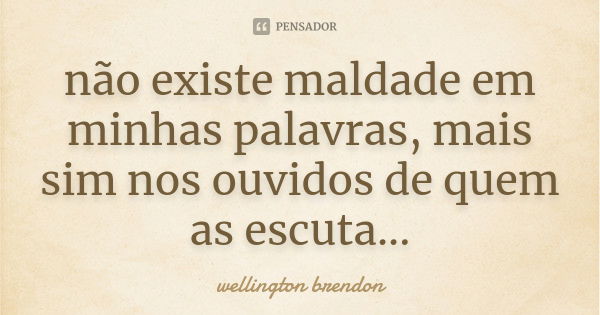 não existe maldade em minhas palavras, mais sim nos ouvidos de quem as escuta...... Frase de wellington brendon.