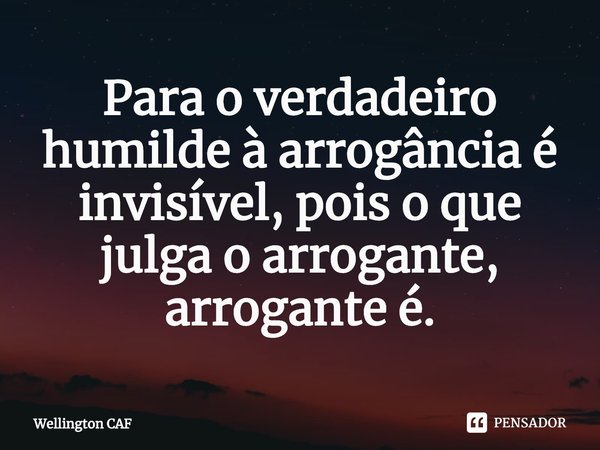 ⁠Para o verdadeiro humilde à arrogância é invisível, pois o que julga o arrogante, arrogante é.... Frase de Wellington CAF.