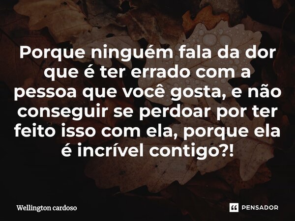 Porque ninguém fala da dor que é ⁠ter errado com a pessoa que você gosta, e não conseguir se perdoar por ter feito isso com ela, porque ela é incrível contigo?!... Frase de Wellington cardoso.
