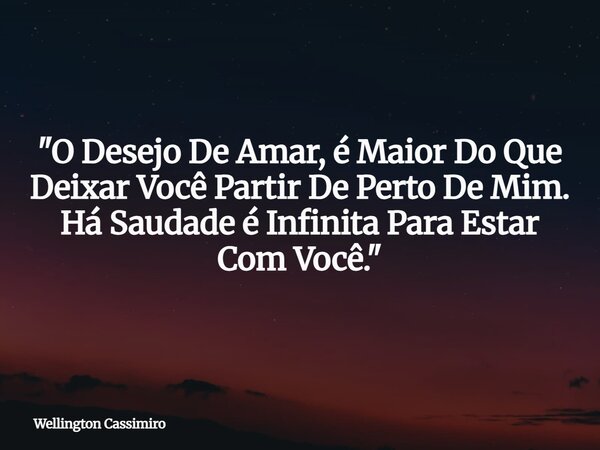 "O Desejo De Amar, é Maior Do Que Deixar Você Partir De Perto De Mim. Há Saudade é Infinita Para Estar Com Você."... Frase de Wellington Cassimiro.