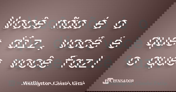 Você não é o que diz, você é o que você faz!... Frase de Wellington Cássio Faria.