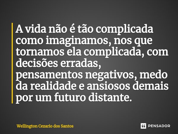 ⁠A vida não é tão complicada como imaginamos, nos que tornamos ela complicada, com decisões erradas, pensamentos negativos, medo da realidade e ansiosos demais ... Frase de Wellington Cezario dos Santos.