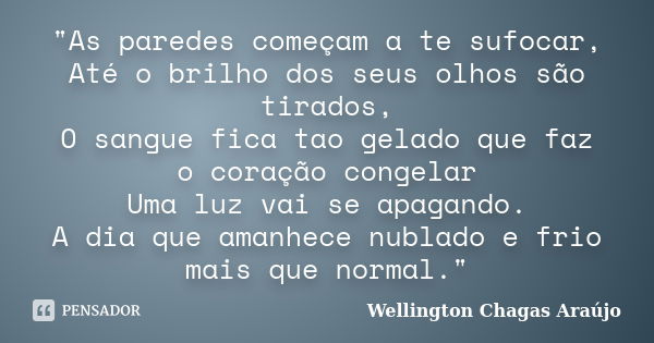 "As paredes começam a te sufocar, Até o brilho dos seus olhos são tirados, O sangue fica tao gelado que faz o coração congelar Uma luz vai se apagando. A d... Frase de Wellington Chagas Araújo.