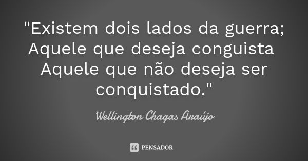 "Existem dois lados da guerra; Aquele que deseja conguista Aquele que não deseja ser conquistado."... Frase de Wellington Chagas Araújo.