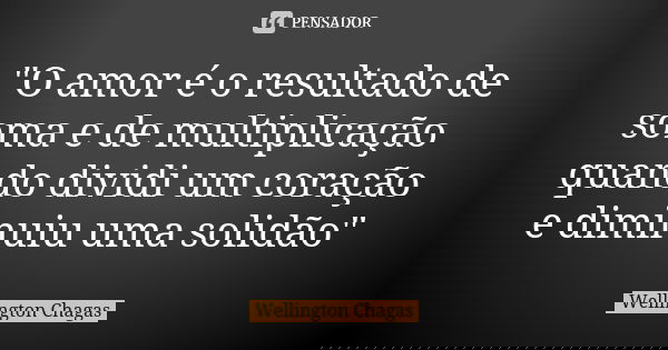 "O amor é o resultado de soma e de multiplicação quando dividi um coração e diminuiu uma solidão"... Frase de Wellington Chagas.