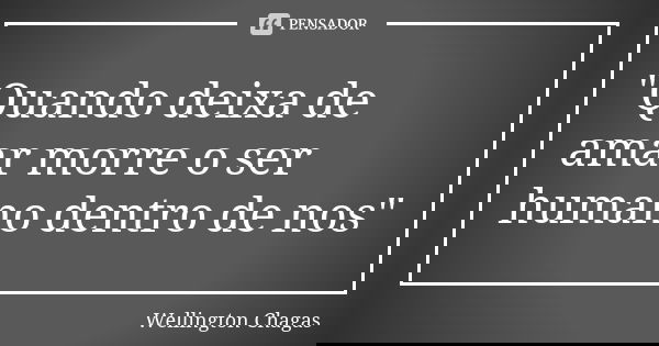 "Quando deixa de amar morre o ser humano dentro de nos"... Frase de Wellington Chagas.