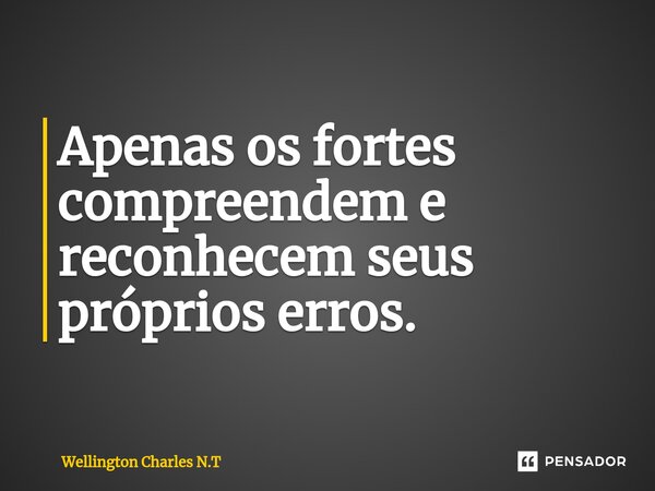 ⁠Apenas os fortes compreendem e reconhecem seus próprios erros.... Frase de Wellington Charles N.T.