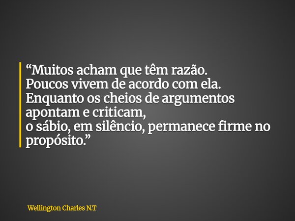“Muitos acham que têm razão. Poucos vivem de acordo com ela. Enquanto os cheios de argumentos apontam e criticam, o sábio, em silêncio, permanece firme no propó... Frase de Wellington Charles N.T.