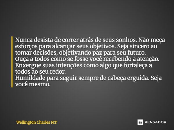 Nunca desista de correr atrás de seus sonhos. Não meça esforços para alcançar seus objetivos. Seja sincero ao tomar decisões, objetivando paz para seu futuro. O... Frase de Wellington Charles N.T.