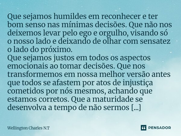Que sejamos humildes em reconhecer e ter bom senso nas mínimas decisões. Que não nos deixemos levar pelo ego e orgulho, visando só o nosso lado e deixando de o... Frase de Wellington Charles N.T.