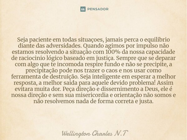 Seja paciente em todas situaçoes, jamais perca o equilibrio diante das adversidades. Quando agimos por impulso não estamos resolvendo a situação com 100% da no... Frase de Wellington Charles N.T.