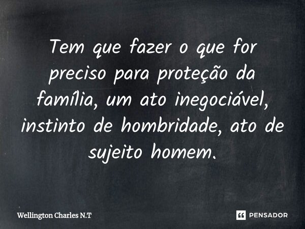 ⁠Tem que fazer o que for preciso para proteção da família, um ato inegociável, instinto de hombridade, ato de sujeito homem.... Frase de Wellington Charles N.T.