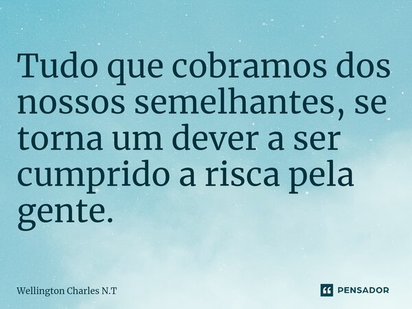 ⁠Tudo que cobramos dos nossos semelhantes, se torna um dever a ser cumprido a risca pela gente.... Frase de Wellington Charles N.T.