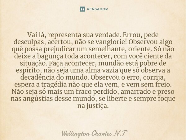 ⁠Vai lá, representa sua verdade. Errou, pede desculpas, acertou, não se vanglorie! Observou algo quê possa prejudicar um semelhante, oriente. Só não deixe a bag... Frase de Wellington Charles N.T.