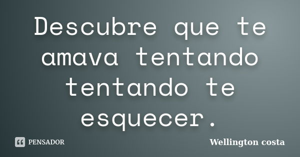 Descubre que te amava tentando tentando te esquecer.... Frase de Wellington Costa.