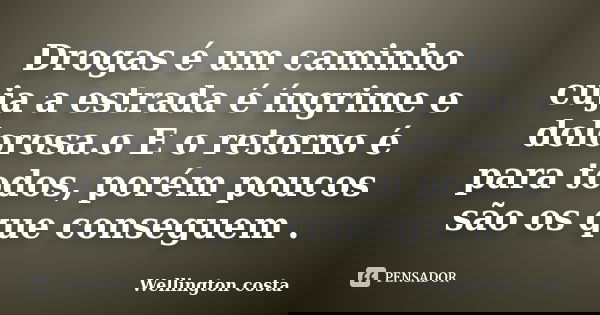 Drogas é um caminho cuja a estrada é íngrime e dolorosa.o E o retorno é para todos, porém poucos são os que conseguem .... Frase de Wellington Costa.