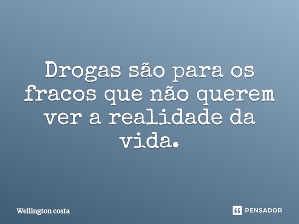 Drogas são para os fracos que não querem ver a realidade da vida.... Frase de Wellington Costa.