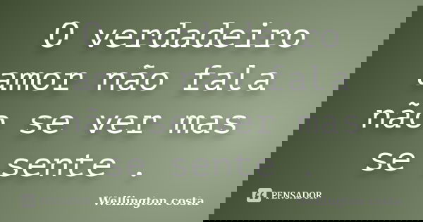 O verdadeiro amor não fala não se ver mas se sente .... Frase de Wellington Costa.