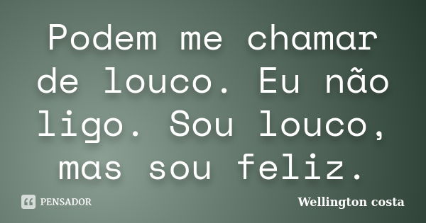 Podem me chamar de louco. Eu não ligo. Sou louco, mas sou feliz.... Frase de Wellington Costa.