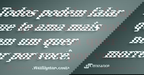 Todos podem falar que te ama mais nem um quer morrer por você.... Frase de Wellington Costa.