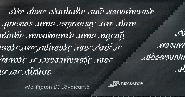 Um bom trabalho não movimenta apenas uma empresa; um bom trabalho movimenta uma nação, movimenta um planeta, nos trás o desenvolvimento, o crescimento, nos leva... Frase de Wellington D. Cavalcante.
