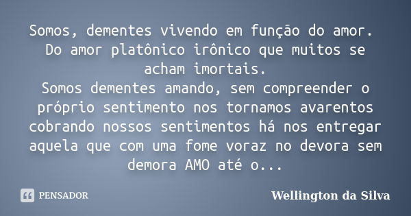 Somos, dementes vivendo em função do amor. Do amor platônico irônico que muitos se acham imortais. Somos dementes amando, sem compreender o próprio sentimento n... Frase de Wellington da Silva.