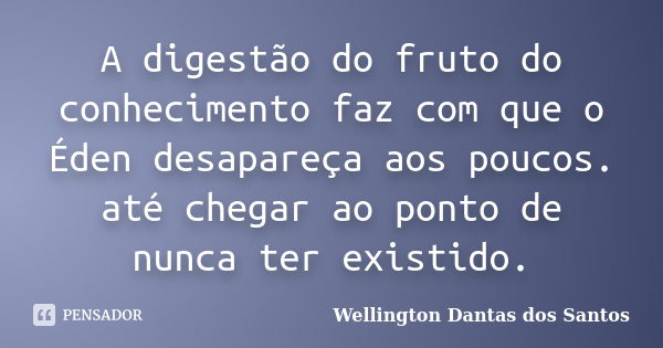 A digestão do fruto do conhecimento faz com que o Éden desapareça aos poucos. até chegar ao ponto de nunca ter existido.... Frase de Wellington Dantas dos Santos.