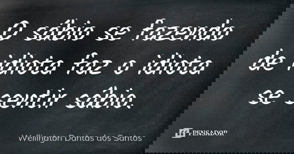 O sábio se fazendo de idiota faz o idiota se sentir sábio.... Frase de Wellington Dantas dos Santos.