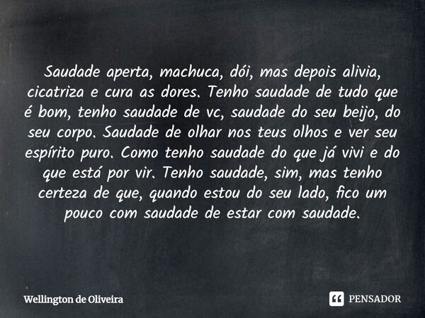 Saudade aperta, machuca, dói, mas depois alivia, cicatriza e cura as dores. Tenho saudade de tudo que é bom, tenho saudade de vc, saudade do seu beijo, do seu c... Frase de Wellington de Oliveira.