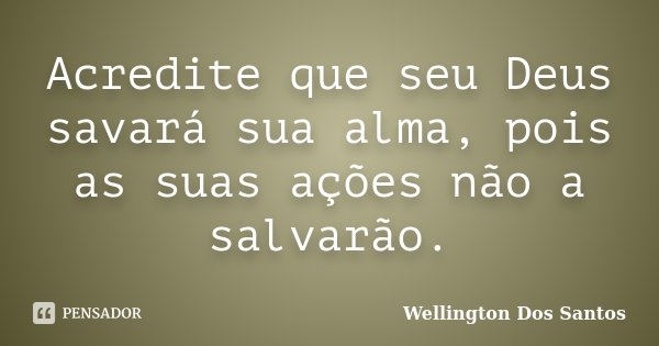 Acredite que seu Deus savará sua alma, pois as suas ações não a salvarão.... Frase de Wellington Dos Santos.