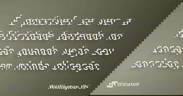 É possivel se ver a felicidade batendo no coração quando vejo seu sorriso,em minha direção.... Frase de Wellington DS.