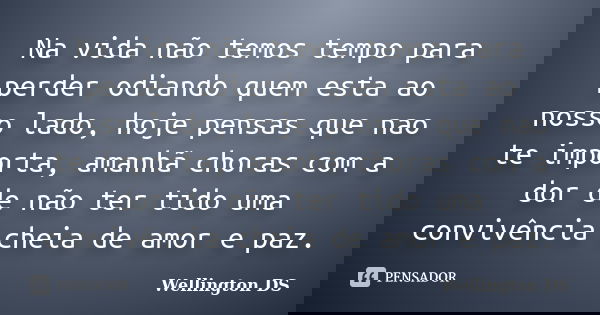 Na vida não temos tempo para perder odiando quem esta ao nosso lado, hoje pensas que nao te importa, amanhã choras com a dor de não ter tido uma convivência che... Frase de Wellington DS.