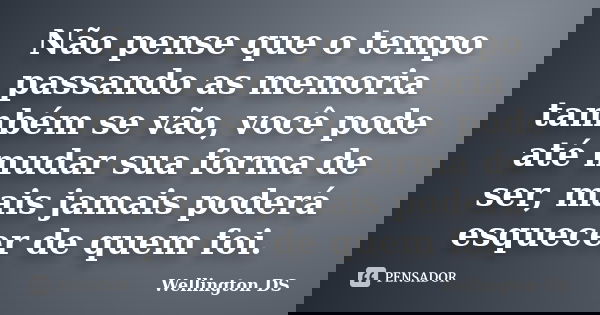 Não pense que o tempo passando as memoria também se vão, você pode até mudar sua forma de ser, mais jamais poderá esquecer de quem foi.... Frase de Wellington DS.