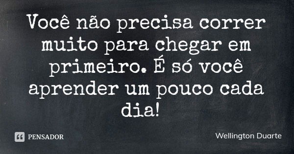 Você não precisa correr muito para chegar em primeiro. É só você aprender um pouco cada dia!... Frase de Wellington Duarte.