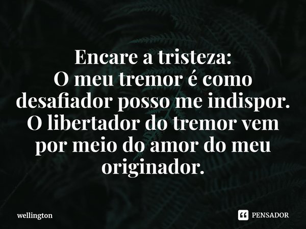 ⁠Encare a tristeza:
O meu tremor é como desafiador posso me indispor.
O libertador do tremor vem por meio do amor do meu originador.... Frase de wellington.