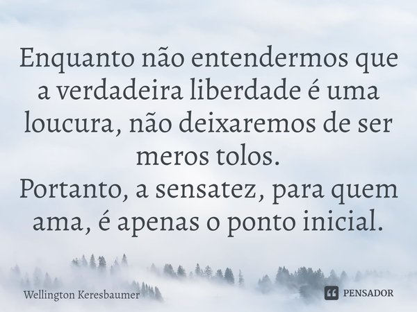 ⁠Enquanto não entendermos que a verdadeira liberdade é uma loucura, não deixaremos de ser meros tolos.
Portanto, a sensatez, para quem ama, é apenas o ponto ini... Frase de Wellington Keresbaumer.