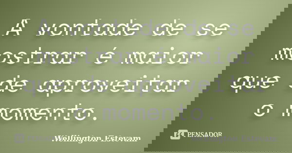 A vontade de se mostrar é maior que de aproveitar o momento.... Frase de Wellington Estevam.