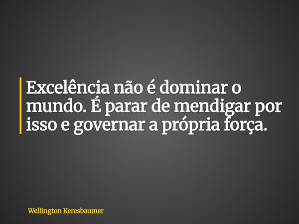 Excelência não é dominar o mundo. É parar de mendigar por isso e governar a própria força.... Frase de Wellington Keresbaumer.