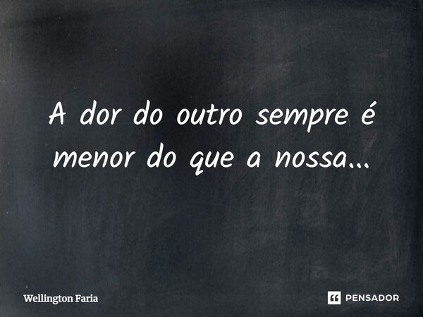 ⁠A dor do outro sempre é menor do que a nossa...... Frase de Wellington Faria.