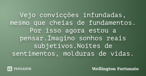 Vejo convicções infundadas, mesmo que cheias de fundamentos. Por isso agora estou a pensar.Imagino sonhos reais subjetivos.Noites de sentimentos, molduras de vi... Frase de Wellington Fortunato.