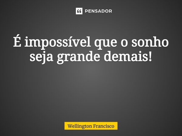É impossível que o sonho seja grande demais! ⁠... Frase de Wellington Francisco.