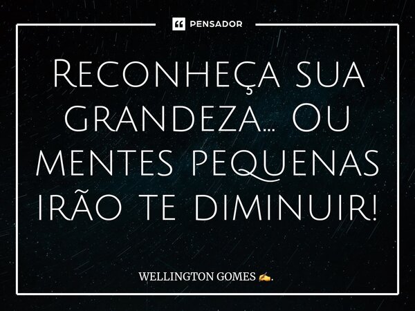 ⁠Reconheça sua grandeza... Ou mentes pequenas irão te diminuir!... Frase de WELLINGTON GOMES ..