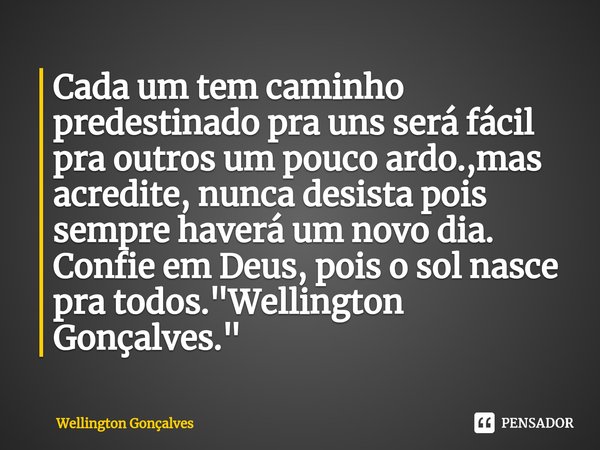 ⁠Cada um tem caminho predestinado pra uns será fácil pra outros um pouco ardo.,mas acredite, nunca desista pois sempre haverá um novo dia. Confie em Deus, pois ... Frase de Wellington Gonçalves.