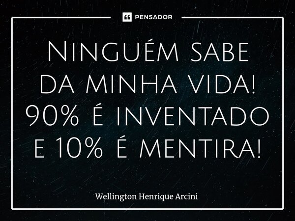 ⁠Ninguém sabe da minha vida! 90% é inventado e 10% é mentira!... Frase de Wellington Henrique Arcini.