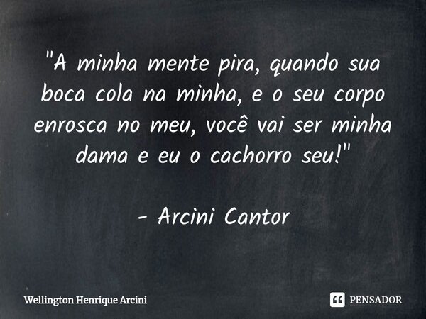 "⁠A minha mente pira, quando sua boca cola na minha, e o seu corpo enrosca no meu, você vai ser minha dama e eu o cachorro seu!" - Arcini Cantor... Frase de Wellington Henrique Arcini.