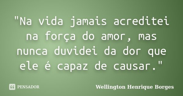 "Na vida jamais acreditei na força do amor, mas nunca duvidei da dor que ele é capaz de causar."... Frase de Wellington Henrique Borges.