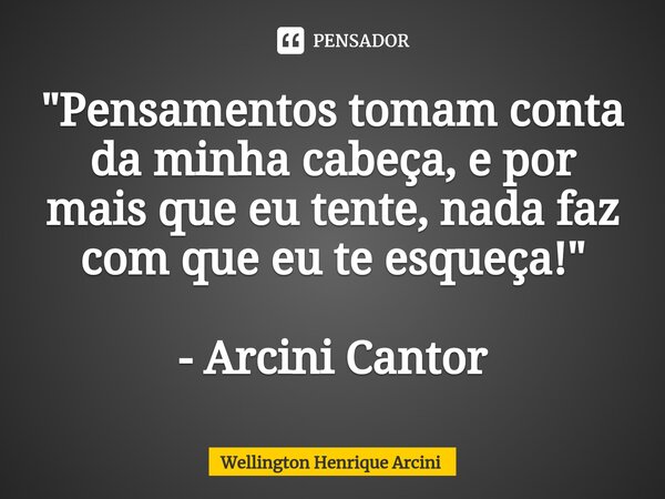 ⁠"Pensamentos tomam conta da minha cabeça, e por mais que eu tente, nada faz com que eu te esqueça!" - Arcini Cantor... Frase de Wellington Henrique Arcini.