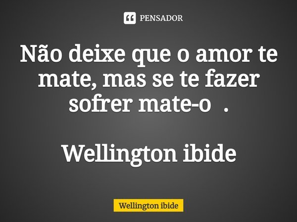 Não deixe que o amor te mate, mas se te fazer sofrer mate-o . Wellington ibide⁠⁠... Frase de Wellington ibide.